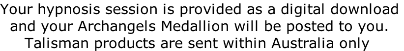 Your hypnosis session is provided as a digital download    and your Archangels Medallion will be posted to you.      Talisman products are sent within Australia only
