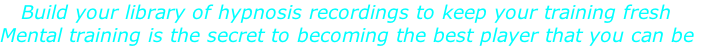 Build your library of hypnosis recordings to keep your training fresh Mental training is the secret to becoming the best player that you can be