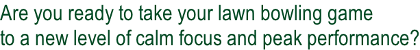Are you ready to take your lawn bowling game  to a new level of calm focus and peak performance?