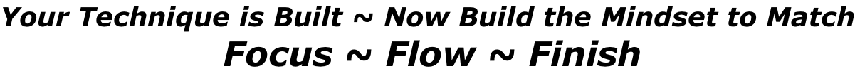 Your Technique is Built ~ Now Build the Mindset to Match  Focus ~ Flow ~ Finish